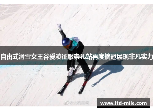 自由式滑雪女王谷爱凌征服崇礼站再度摘冠展现非凡实力