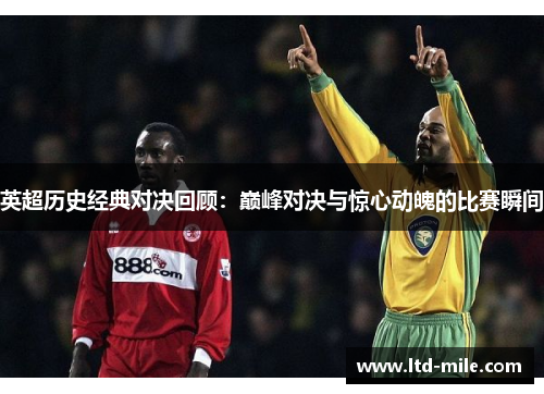 英超历史经典对决回顾：巅峰对决与惊心动魄的比赛瞬间