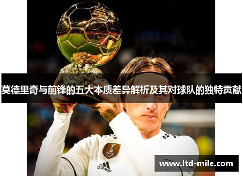 莫德里奇与前锋的五大本质差异解析及其对球队的独特贡献