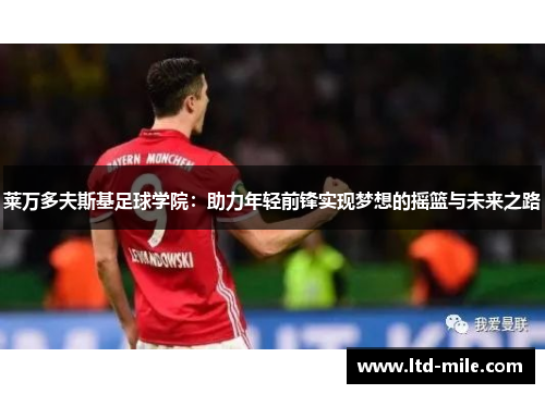 莱万多夫斯基足球学院：助力年轻前锋实现梦想的摇篮与未来之路