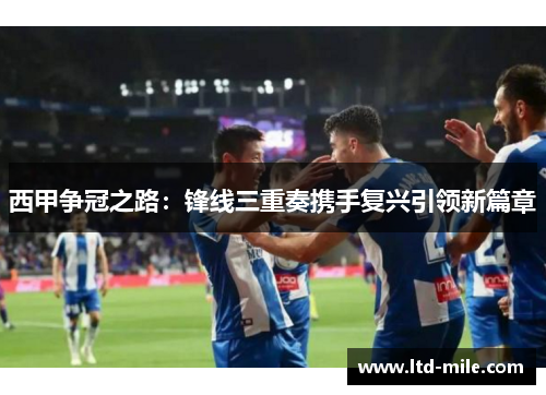 西甲争冠之路：锋线三重奏携手复兴引领新篇章