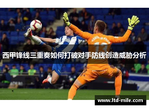 西甲锋线三重奏如何打破对手防线创造威胁分析