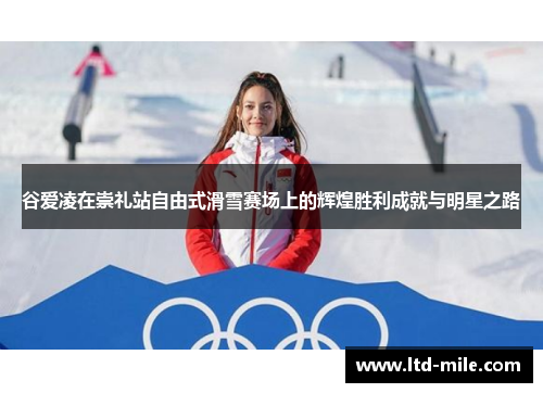 谷爱凌在崇礼站自由式滑雪赛场上的辉煌胜利成就与明星之路