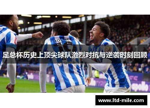 足总杯历史上顶尖球队激烈对抗与逆袭时刻回顾