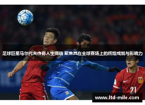 足球巨星马尔代夫传奇人生揭晓 聚焦其在全球赛场上的辉煌成就与影响力