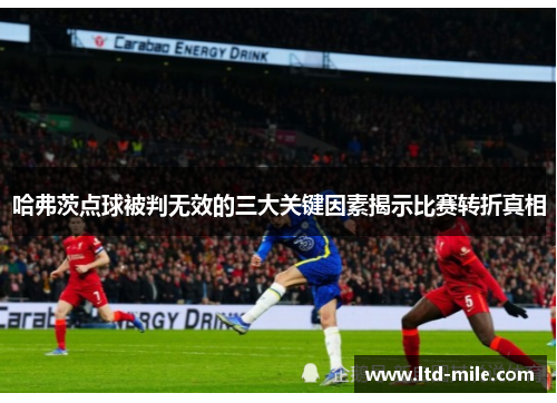 哈弗茨点球被判无效的三大关键因素揭示比赛转折真相
