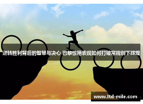 逆转胜利背后的智慧与决心 巴黎惊艳表现如何打破常规创下辉煌