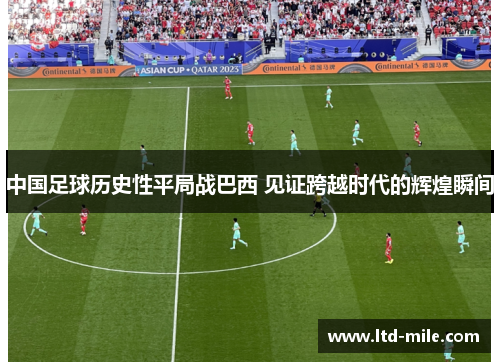 中国足球历史性平局战巴西 见证跨越时代的辉煌瞬间 中国足球历史性平局战巴西 见证跨越时代的辉煌瞬间