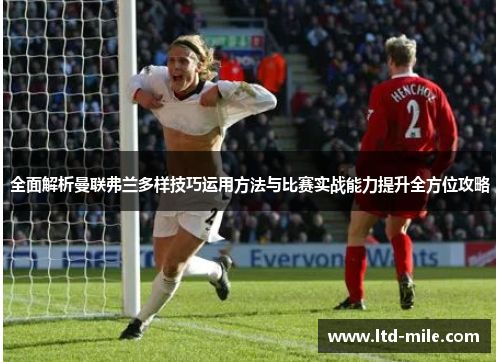 全面解析曼联弗兰多样技巧运用方法与比赛实战能力提升全方位攻略 全面解析曼联弗兰多样技巧运用方法与比赛实战能力提升全方位攻略