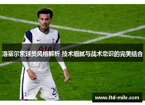洛塞尔索球员风格解析 技术细腻与战术意识的完美结合 洛塞尔索球员风格解析 技术细腻与战术意识的完美结合