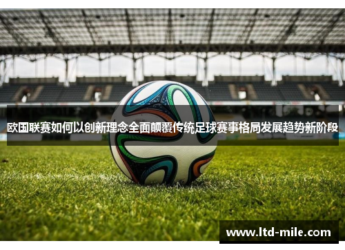 欧国联赛如何以创新理念全面颠覆传统足球赛事格局发展趋势新阶段 欧国联赛如何以创新理念全面颠覆传统足球赛事格局发展趋势新阶段