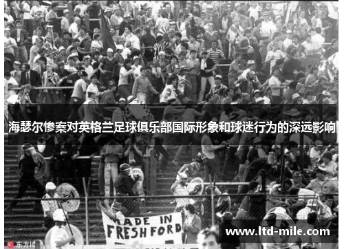 海瑟尔惨案对英格兰足球俱乐部国际形象和球迷行为的深远影响 海瑟尔惨案对英格兰足球俱乐部国际形象和球迷行为的深远影响