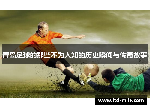 青岛足球的那些不为人知的历史瞬间与传奇故事 青岛足球的那些不为人知的历史瞬间与传奇故事