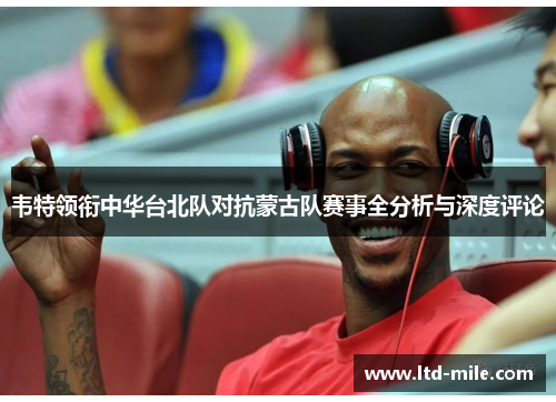 韦特领衔中华台北队对抗蒙古队赛事全分析与深度评论 韦特领衔中华台北队对抗蒙古队赛事全分析与深度评论