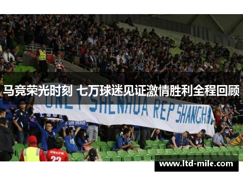 马竞荣光时刻 七万球迷见证激情胜利全程回顾