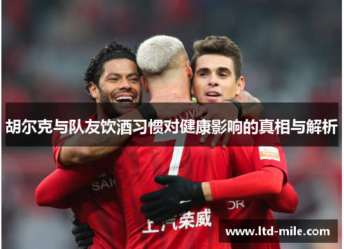 胡尔克与队友饮酒习惯对健康影响的真相与解析