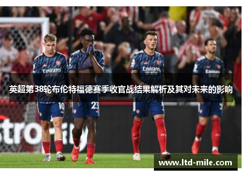 英超第38轮布伦特福德赛季收官战结果解析及其对未来的影响