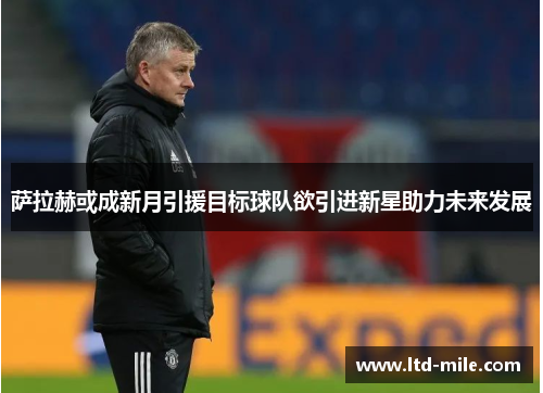 萨拉赫或成新月引援目标球队欲引进新星助力未来发展 萨拉赫或成新月引援目标球队欲引进新星助力未来发展