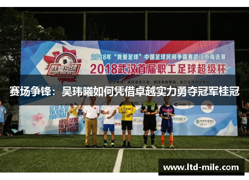 赛场争锋：吴玮曦如何凭借卓越实力勇夺冠军桂冠