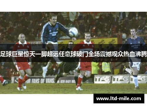 足球巨星惊天一脚超远任意球破门全场震撼观众热血沸腾