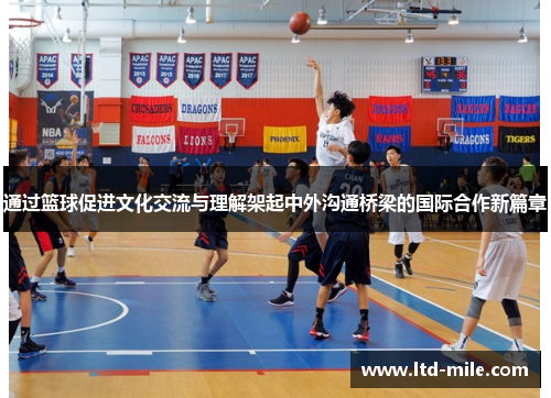 通过篮球促进文化交流与理解架起中外沟通桥梁的国际合作新篇章
