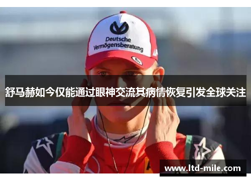 舒马赫如今仅能通过眼神交流其病情恢复引发全球关注