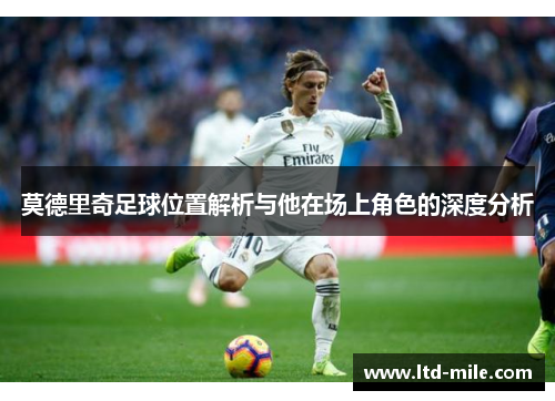 莫德里奇足球位置解析与他在场上角色的深度分析