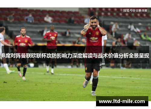B席对阵曼联欧联杯攻防影响力深度解读与战术价值分析全景呈现