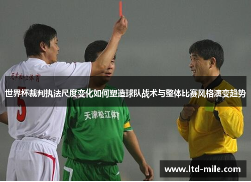 世界杯裁判执法尺度变化如何塑造球队战术与整体比赛风格演变趋势 世界杯裁判执法尺度变化如何塑造球队战术与整体比赛风格演变趋势