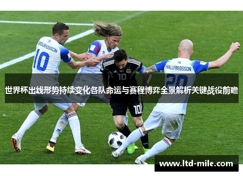 世界杯出线形势持续变化各队命运与赛程博弈全景解析关键战役前瞻