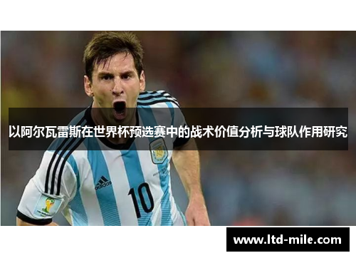 以阿尔瓦雷斯在世界杯预选赛中的战术价值分析与球队作用研究