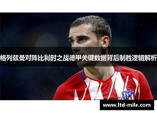 格列兹曼对阵比利时之战德甲关键数据背后制胜逻辑解析
