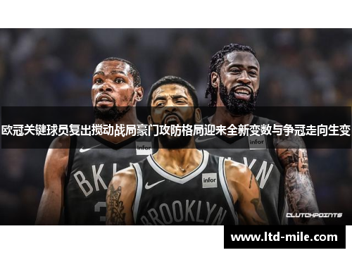 欧冠关键球员复出搅动战局豪门攻防格局迎来全新变数与争冠走向生变