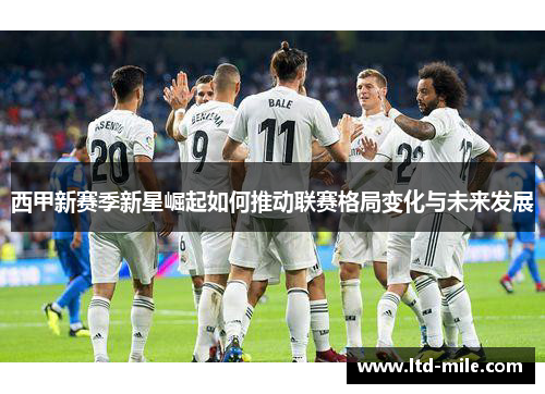 西甲新赛季新星崛起如何推动联赛格局变化与未来发展