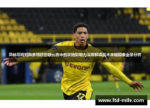 贝林厄姆对阵多特欧协联比赛中的攻防影响力深度解读战术关键因素全景分析 贝林厄姆对阵多特欧协联比赛中的攻防影响力深度解读战术关键因素全景分析