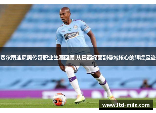 费尔南迪尼奥传奇职业生涯回顾 从巴西绿茵到曼城核心的辉煌足迹 费尔南迪尼奥传奇职业生涯回顾 从巴西绿茵到曼城核心的辉煌足迹