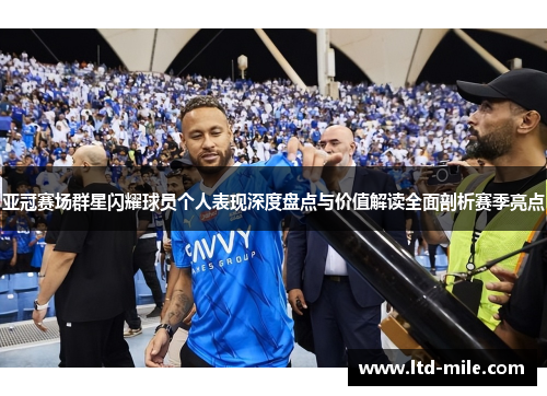 亚冠赛场群星闪耀球员个人表现深度盘点与价值解读全面剖析赛季亮点