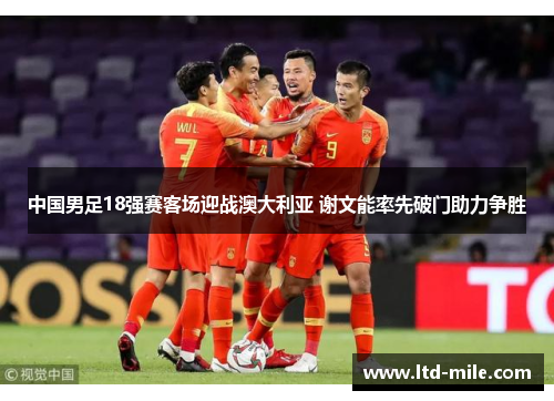 中国男足18强赛客场迎战澳大利亚 谢文能率先破门助力争胜 中国男足18强赛客场迎战澳大利亚 谢文能率先破门助力争胜