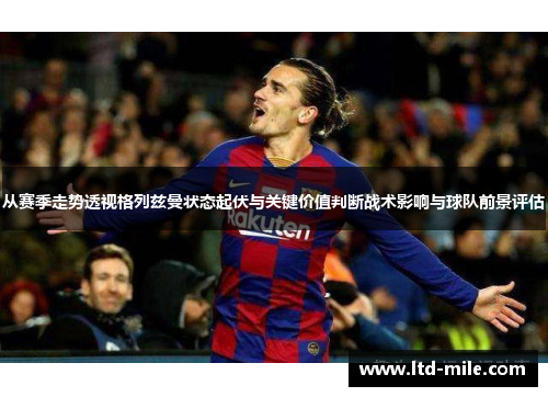 从赛季走势透视格列兹曼状态起伏与关键价值判断战术影响与球队前景评估 从赛季走势透视格列兹曼状态起伏与关键价值判断战术影响与球队前景评估