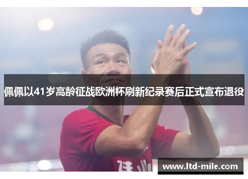 佩佩以41岁高龄征战欧洲杯刷新纪录赛后正式宣布退役 佩佩以41岁高龄征战欧洲杯刷新纪录赛后正式宣布退役