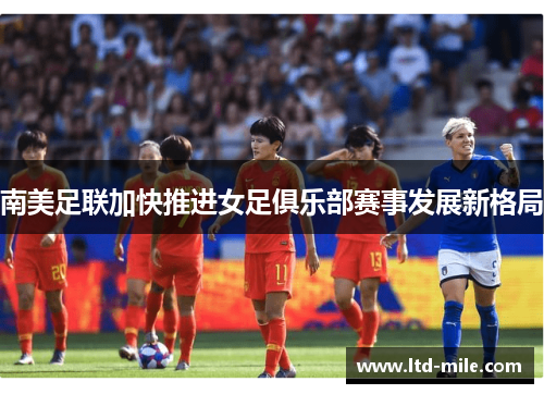 南美足联加快推进女足俱乐部赛事发展新格局 南美足联加快推进女足俱乐部赛事发展新格局