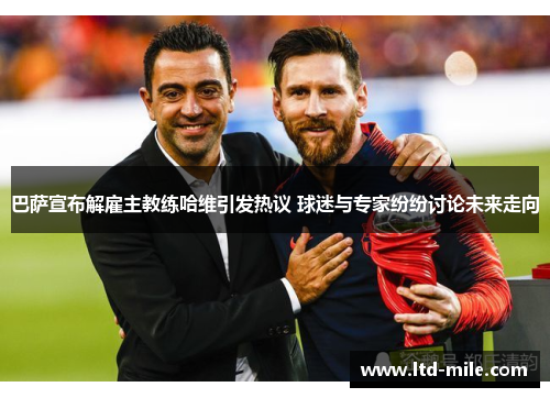 巴萨宣布解雇主教练哈维引发热议 球迷与专家纷纷讨论未来走向
