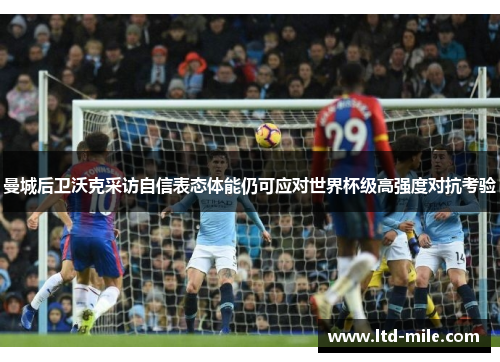 曼城后卫沃克采访自信表态体能仍可应对世界杯级高强度对抗考验