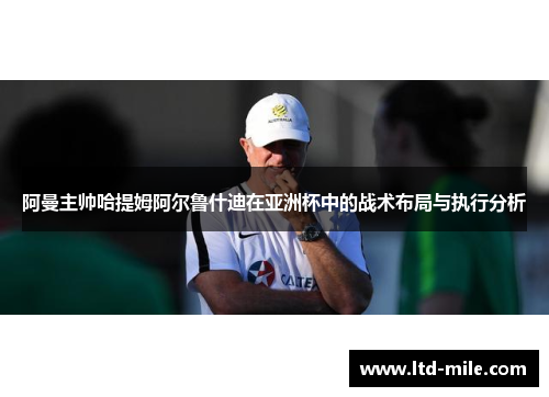 阿曼主帅哈提姆阿尔鲁什迪在亚洲杯中的战术布局与执行分析