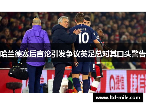 哈兰德赛后言论引发争议英足总对其口头警告