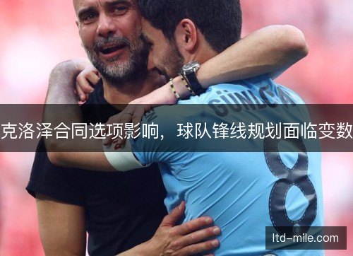 克洛泽合同选项影响,球队锋线规划面临变数 克洛泽合同选项影响,球队锋线规划面临变数